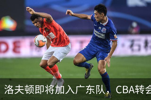 洛夫顿即将加入广东队，CBA转会市场上的香饽饽！